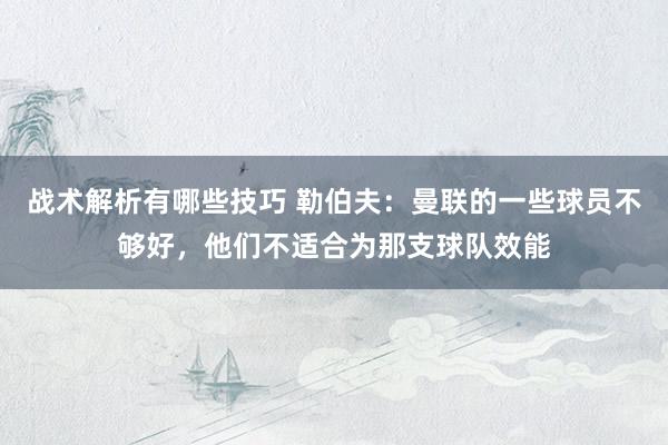 战术解析有哪些技巧 勒伯夫：曼联的一些球员不够好，他们不适合为那支球队效能