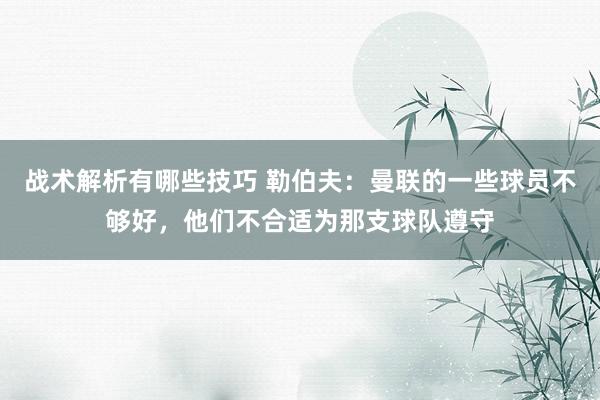 战术解析有哪些技巧 勒伯夫：曼联的一些球员不够好，他们不合适为那支球队遵守