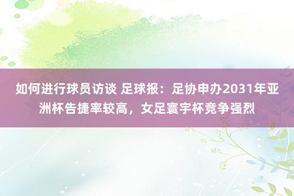 如何进行球员访谈 足球报：足协申办2031年亚洲杯告捷率较高，女足寰宇杯竞争强烈