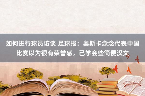 如何进行球员访谈 足球报：奥斯卡念念代表中国比赛以为很有荣誉感，已学会些简便汉文