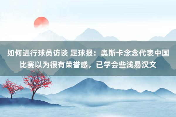 如何进行球员访谈 足球报：奥斯卡念念代表中国比赛以为很有荣誉感，已学会些浅易汉文