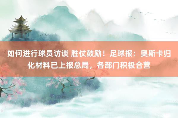 如何进行球员访谈 胜仗鼓励！足球报：奥斯卡归化材料已上报总局，各部门积极合营