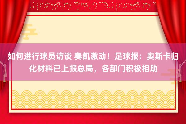 如何进行球员访谈 奏凯激动！足球报：奥斯卡归化材料已上报总局，各部门积极相助