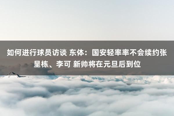 如何进行球员访谈 东体：国安轻率率不会续约张呈栋、李可 新帅将在元旦后到位