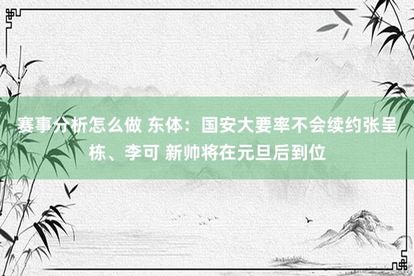 赛事分析怎么做 东体：国安大要率不会续约张呈栋、李可 新帅将在元旦后到位