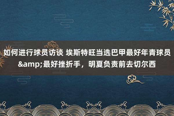 如何进行球员访谈 埃斯特旺当选巴甲最好年青球员&最好挫折手，明夏负责前去切尔西