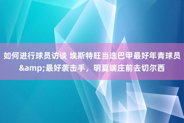 如何进行球员访谈 埃斯特旺当选巴甲最好年青球员&最好袭击手，明夏端庄前去切尔西