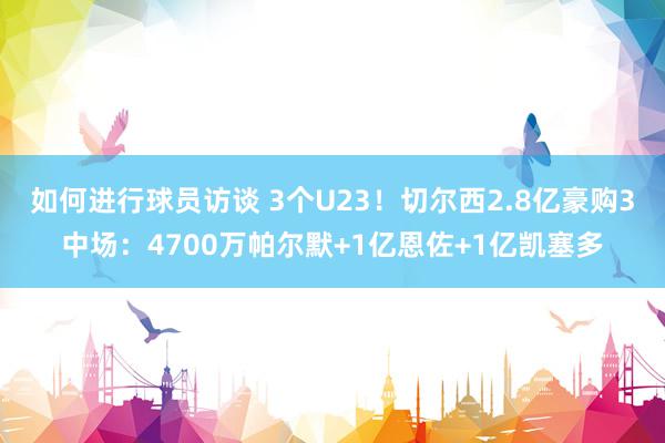 如何进行球员访谈 3个U23！切尔西2.8亿豪购3中场：4700万帕尔默+1亿恩佐+1亿凯塞多