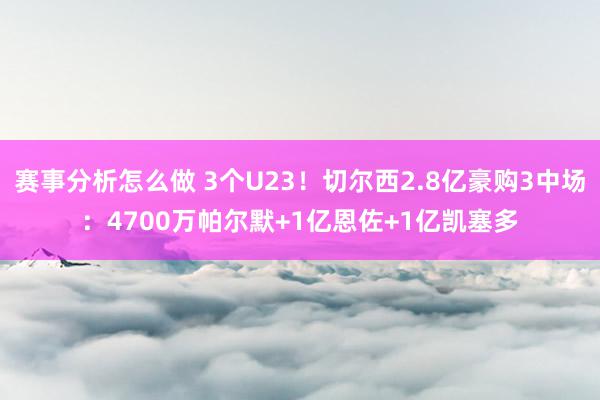 赛事分析怎么做 3个U23！切尔西2.8亿豪购3中场：4700万帕尔默+1亿恩佐+1亿凯塞多