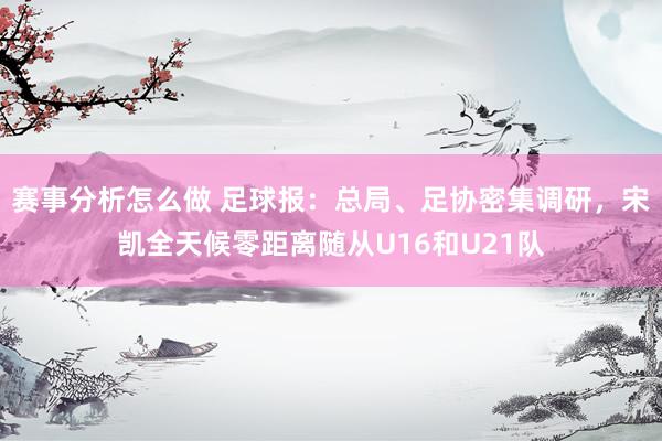 赛事分析怎么做 足球报：总局、足协密集调研，宋凯全天候零距离随从U16和U21队