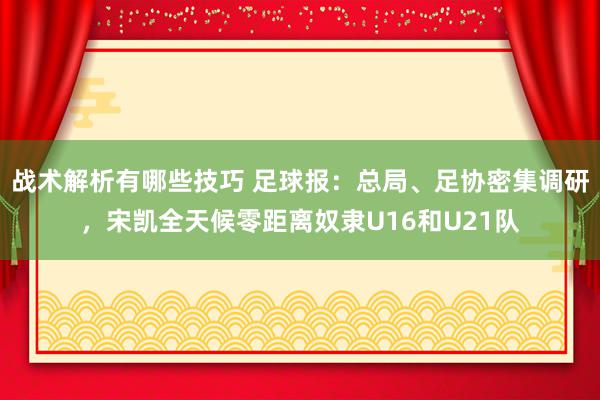 战术解析有哪些技巧 足球报：总局、足协密集调研，宋凯全天候零距离奴隶U16和U21队