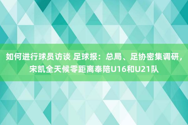 如何进行球员访谈 足球报：总局、足协密集调研，宋凯全天候零距离奉陪U16和U21队