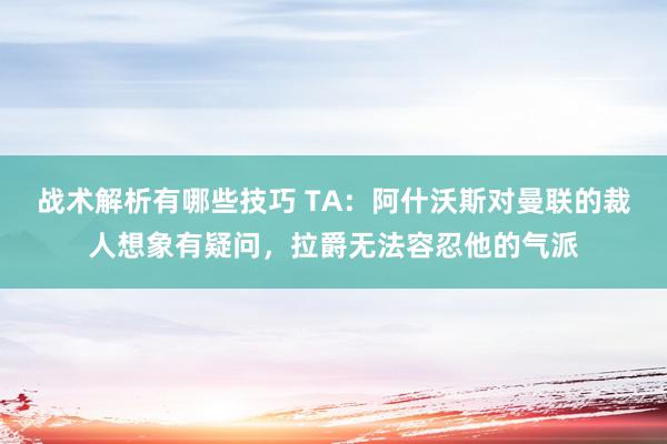 战术解析有哪些技巧 TA：阿什沃斯对曼联的裁人想象有疑问，拉爵无法容忍他的气派