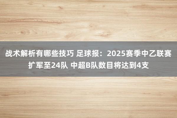 战术解析有哪些技巧 足球报：2025赛季中乙联赛扩军至24队 中超B队数目将达到4支