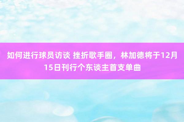 如何进行球员访谈 挫折歌手圈，林加德将于12月15日刊行个东谈主首支单曲