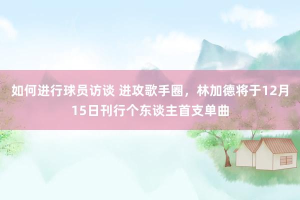 如何进行球员访谈 进攻歌手圈，林加德将于12月15日刊行个东谈主首支单曲