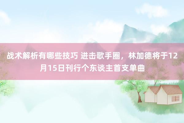 战术解析有哪些技巧 进击歌手圈，林加德将于12月15日刊行个东谈主首支单曲