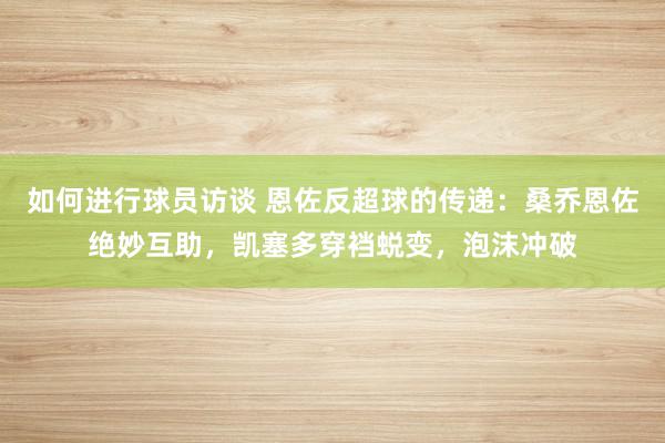 如何进行球员访谈 恩佐反超球的传递：桑乔恩佐绝妙互助，凯塞多穿裆蜕变，泡沫冲破