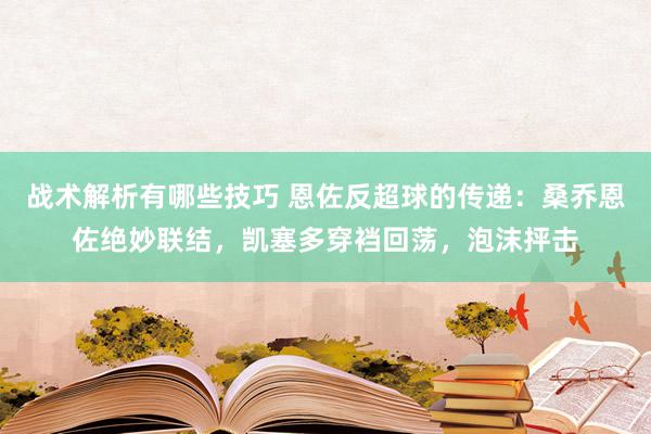 战术解析有哪些技巧 恩佐反超球的传递：桑乔恩佐绝妙联结，凯塞多穿裆回荡，泡沫抨击