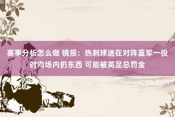 赛事分析怎么做 镜报：热刺球迷在对阵蓝军一役时向场内扔东西 可能被英足总罚金