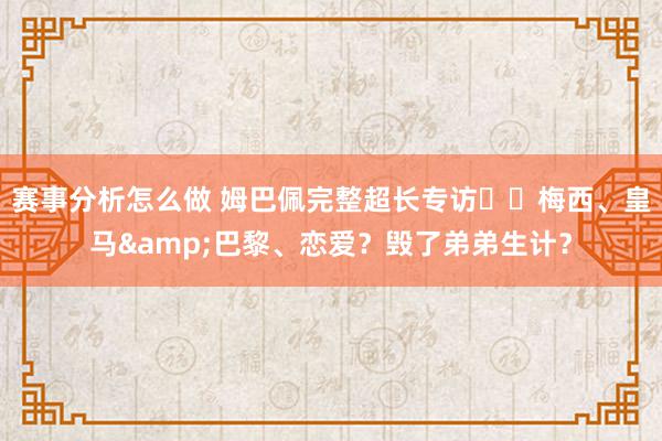 赛事分析怎么做 姆巴佩完整超长专访⭐️梅西、皇马&巴黎、恋爱？毁了弟弟生计？