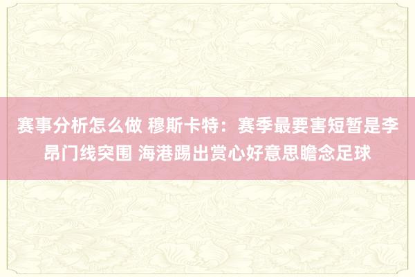 赛事分析怎么做 穆斯卡特：赛季最要害短暂是李昂门线突围 海港踢出赏心好意思瞻念足球