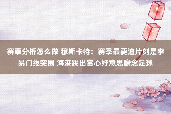 赛事分析怎么做 穆斯卡特：赛季最要道片刻是李昂门线突围 海港踢出赏心好意思瞻念足球