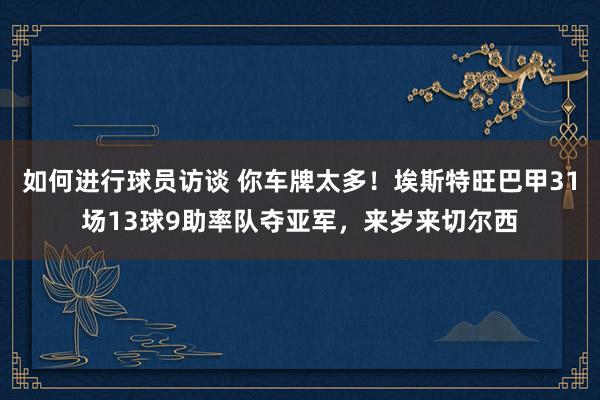 如何进行球员访谈 你车牌太多！埃斯特旺巴甲31场13球9助率队夺亚军，来岁来切尔西