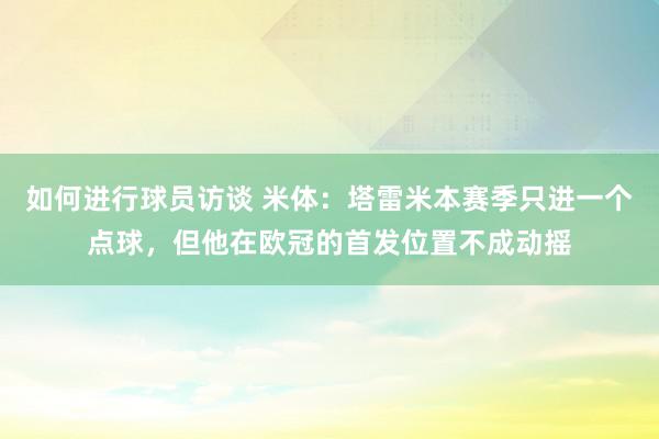 如何进行球员访谈 米体：塔雷米本赛季只进一个点球，但他在欧冠的首发位置不成动摇