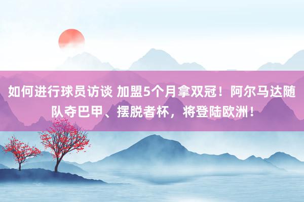 如何进行球员访谈 加盟5个月拿双冠！阿尔马达随队夺巴甲、摆脱者杯，将登陆欧洲！