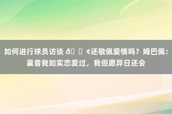 如何进行球员访谈 🐢还敬佩爱情吗？姆巴佩：曩昔我如实恋爱过，我但愿异日还会