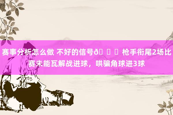 赛事分析怎么做 不好的信号😕枪手衔尾2场比赛未能瓦解战进球，哄骗角球进3球