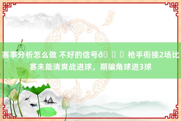 赛事分析怎么做 不好的信号😕枪手衔接2场比赛未能清爽战进球，期骗角球进3球