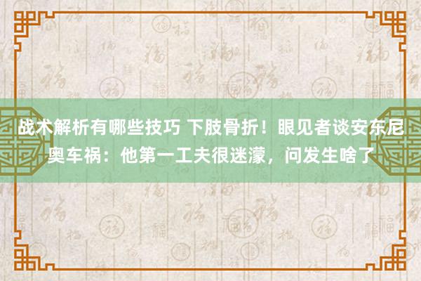 战术解析有哪些技巧 下肢骨折！眼见者谈安东尼奥车祸：他第一工夫很迷濛，问发生啥了