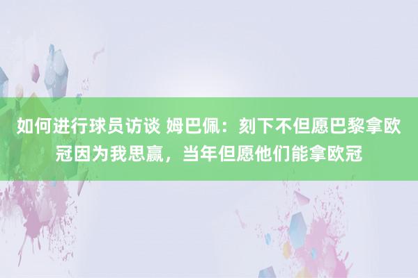 如何进行球员访谈 姆巴佩：刻下不但愿巴黎拿欧冠因为我思赢，当年但愿他们能拿欧冠