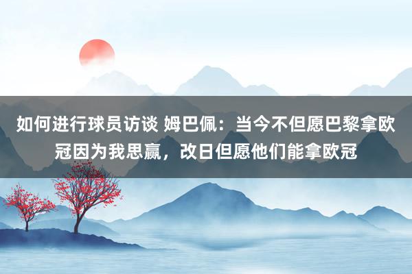 如何进行球员访谈 姆巴佩：当今不但愿巴黎拿欧冠因为我思赢，改日但愿他们能拿欧冠