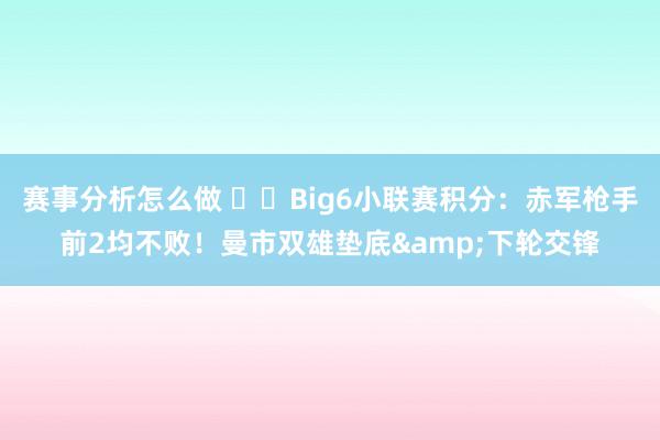 赛事分析怎么做 ⚔️Big6小联赛积分：赤军枪手前2均不败！曼市双雄垫底&下轮交锋