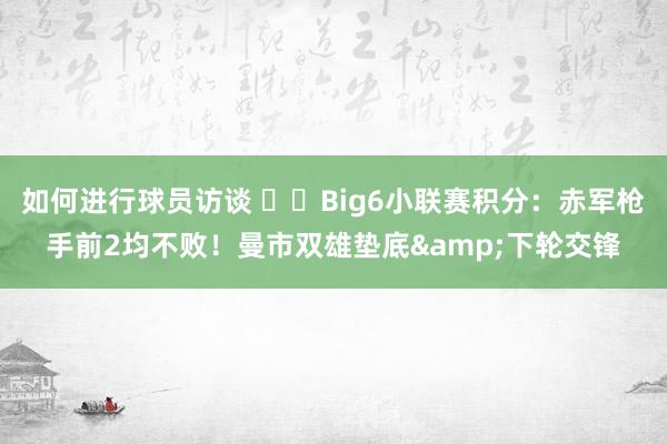 如何进行球员访谈 ⚔️Big6小联赛积分：赤军枪手前2均不败！曼市双雄垫底&下轮交锋