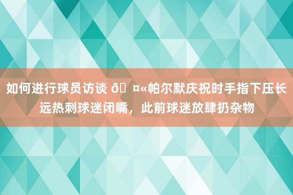 如何进行球员访谈 🤫帕尔默庆祝时手指下压长远热刺球迷闭嘴，此前球迷放肆扔杂物