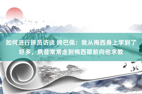 如何进行球员访谈 姆巴佩：我从梅西身上学到了好多，夙昔常常走到梅西眼前向他求教