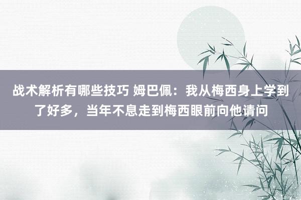 战术解析有哪些技巧 姆巴佩：我从梅西身上学到了好多，当年不息走到梅西眼前向他请问