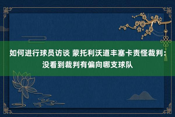 如何进行球员访谈 蒙托利沃道丰塞卡责怪裁判：没看到裁判有偏向哪支球队