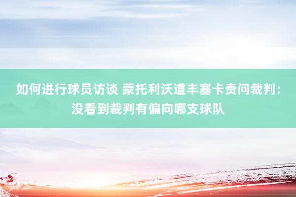 如何进行球员访谈 蒙托利沃道丰塞卡责问裁判：没看到裁判有偏向哪支球队