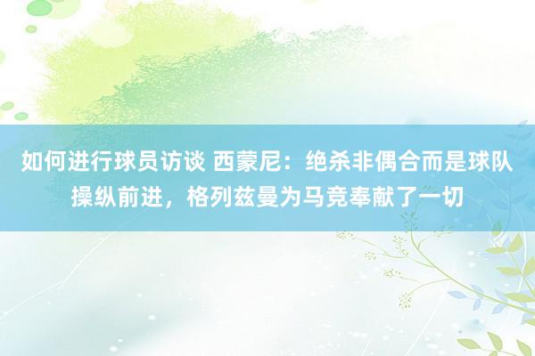 如何进行球员访谈 西蒙尼：绝杀非偶合而是球队操纵前进，格列兹曼为马竞奉献了一切