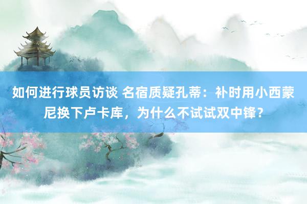 如何进行球员访谈 名宿质疑孔蒂：补时用小西蒙尼换下卢卡库，为什么不试试双中锋？