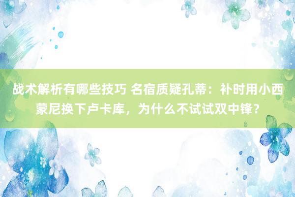 战术解析有哪些技巧 名宿质疑孔蒂：补时用小西蒙尼换下卢卡库，为什么不试试双中锋？