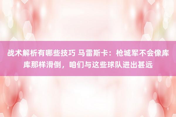 战术解析有哪些技巧 马雷斯卡：枪城军不会像库库那样滑倒，咱们与这些球队进出甚远