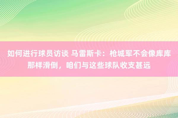 如何进行球员访谈 马雷斯卡：枪城军不会像库库那样滑倒，咱们与这些球队收支甚远