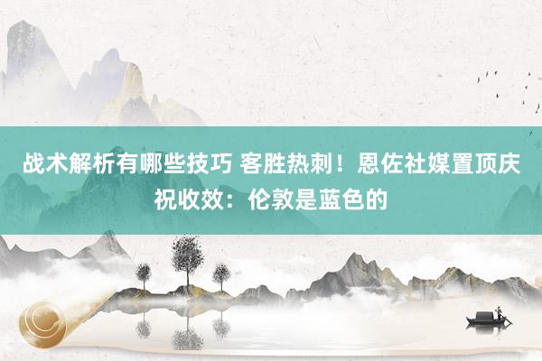 战术解析有哪些技巧 客胜热刺！恩佐社媒置顶庆祝收效：伦敦是蓝色的