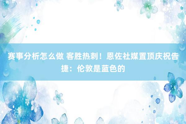 赛事分析怎么做 客胜热刺！恩佐社媒置顶庆祝告捷：伦敦是蓝色的